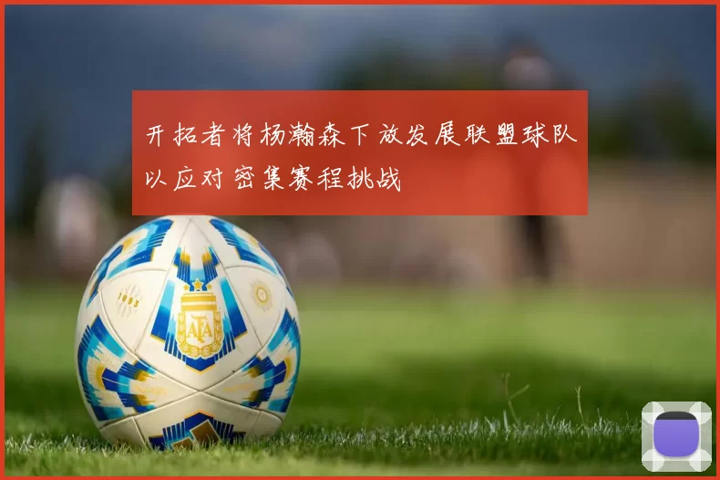 开拓者将杨瀚森下放发展联盟球队以应对密集赛程挑战