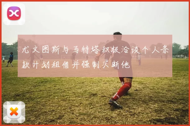 尤文图斯与马特塔积极洽谈个人条款计划租借并强制买断他