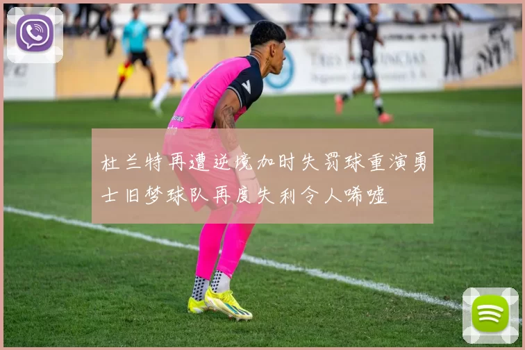 杜兰特再遭逆境加时失罚球重演勇士旧梦球队再度失利令人唏嘘