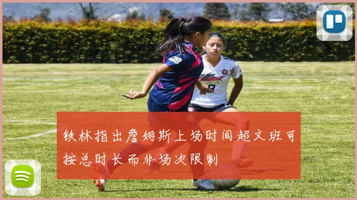 铁林指出詹姆斯上场时间超文班可按总时长而非场次限制