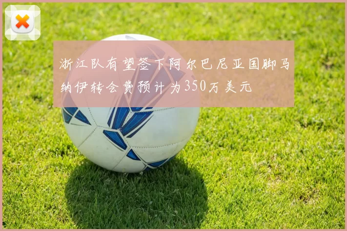 浙江队有望签下阿尔巴尼亚国脚马纳伊转会费预计为350万美元