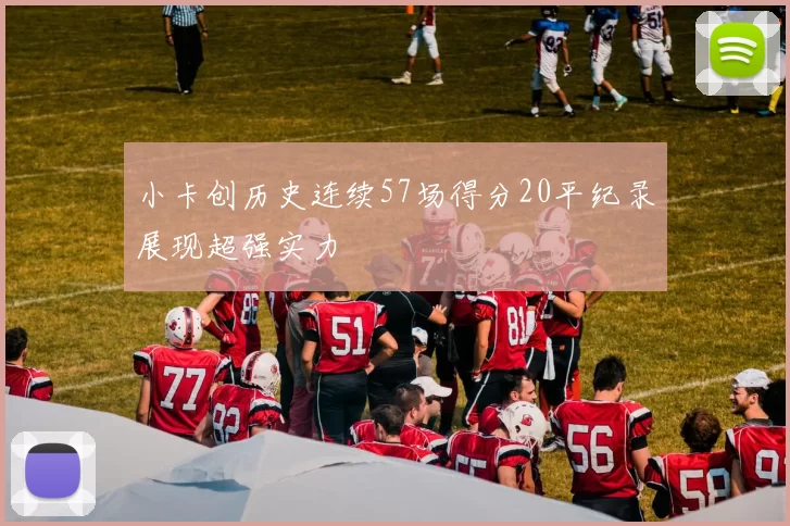 小卡创历史连续57场得分20平纪录展现超强实力