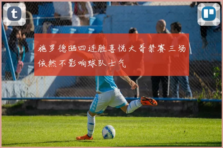 施罗德晒四连胜喜悦大哥禁赛三场依然不影响球队士气