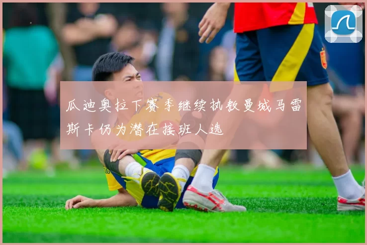 瓜迪奥拉下赛季继续执教曼城马雷斯卡仍为潜在接班人选