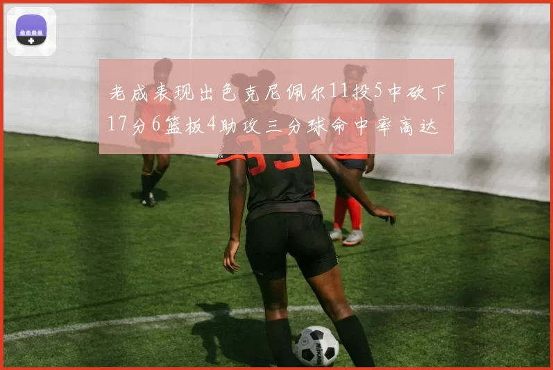 老成表现出色克尼佩尔11投5中砍下17分6篮板4助攻三分球命中率高达44
