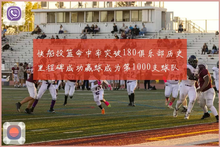 快船投篮命中率突破180俱乐部历史里程碑成功赢球成为第1000支球队