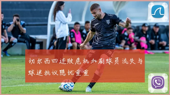 切尔西四连败危机加剧球员流失与球迷抗议隐忧重重