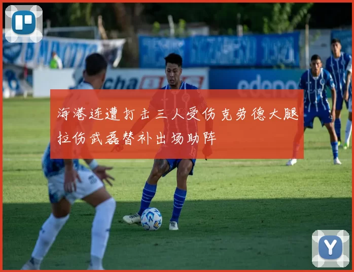 海港连遭打击三人受伤克劳德大腿拉伤武磊替补出场助阵