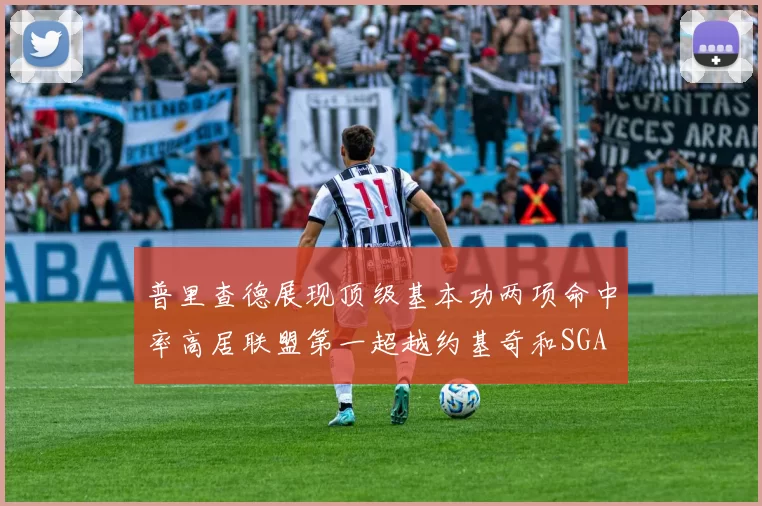 普里查德展现顶级基本功两项命中率高居联盟第一超越约基奇和SGA