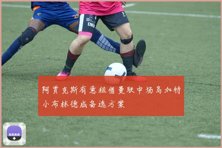 阿贾克斯有意租借曼联中场乌加特小布林德成备选方案