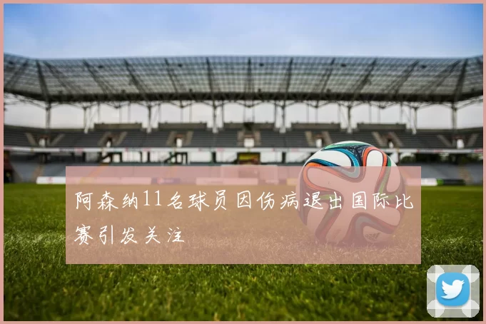 阿森纳11名球员因伤病退出国际比赛引发关注