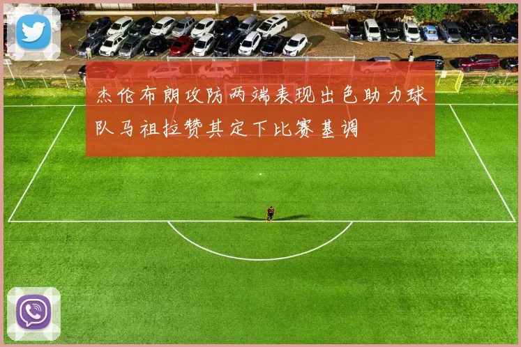 杰伦布朗攻防两端表现出色助力球队马祖拉赞其定下比赛基调