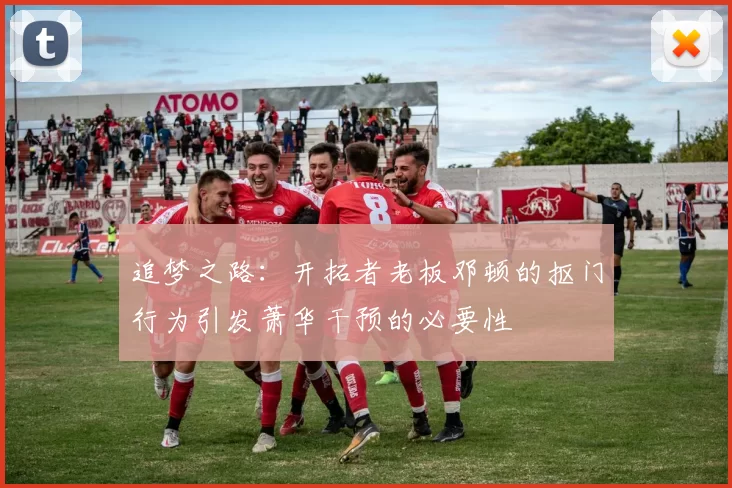 追梦之路：开拓者老板邓顿的抠门行为引发萧华干预的必要性