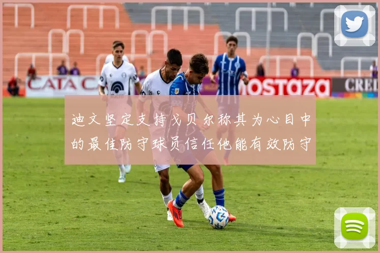 迪文坚定支持戈贝尔称其为心目中的最佳防守球员信任他能有效防守约基奇