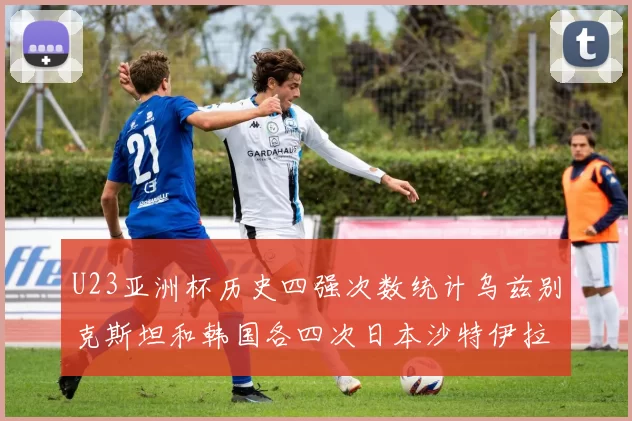 U23亚洲杯历史四强次数统计乌兹别克斯坦和韩国各四次日本沙特伊拉克三次
