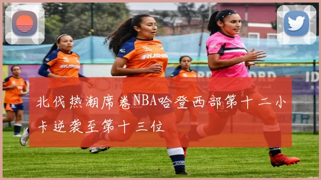 北伐热潮席卷NBA哈登西部第十二小卡逆袭至第十三位