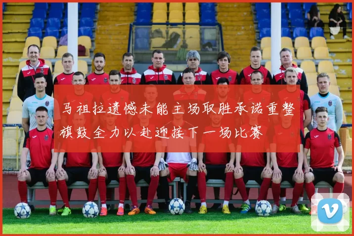 马祖拉遗憾未能主场取胜承诺重整旗鼓全力以赴迎接下一场比赛