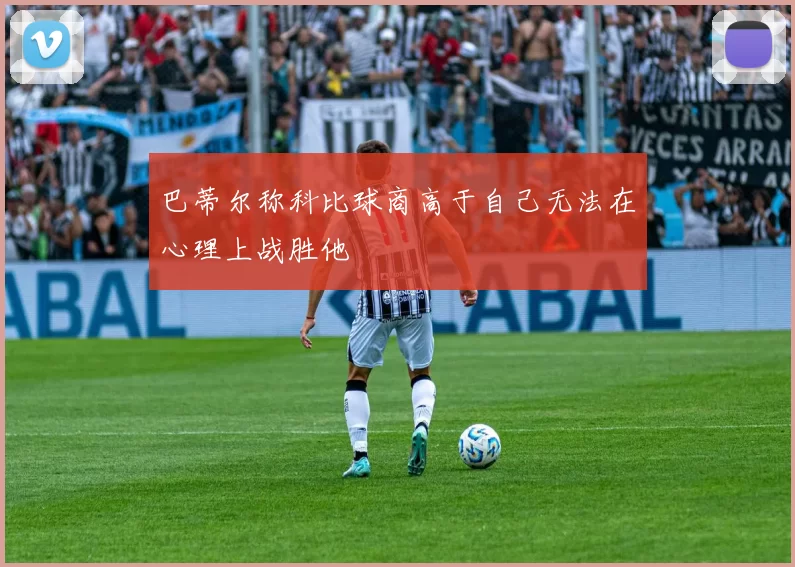 巴蒂尔称科比球商高于自己无法在心理上战胜他