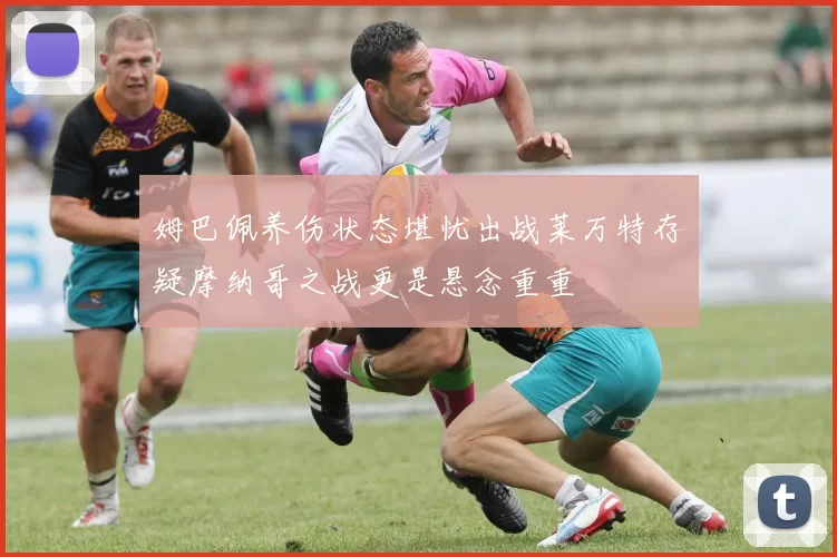 姆巴佩养伤状态堪忧出战莱万特存疑摩纳哥之战更是悬念重重