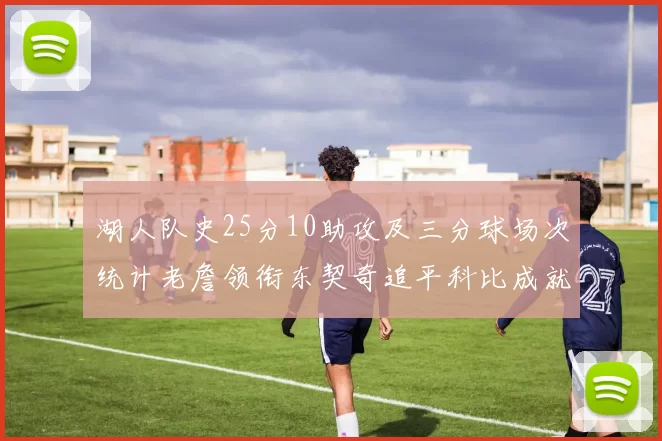 湖人队史25分10助攻及三分球场次统计老詹领衔东契奇追平科比成就