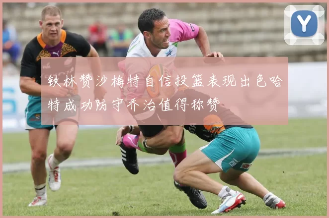 铁林赞沙梅特自信投篮表现出色哈特成功防守乔治值得称赞